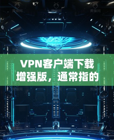 VPN客户端下载增强版,通常指的是通过分解安装或使用特定的软件包来下载和运行VPN客户端。如果你正在寻找增强版的VPN客户端,以下是一些通常需要考虑的步骤和注意事项 VPN客户端下载增强版,通常指的是通过分解安装或使用特定的软件包来下载和运行VPN客户端。如果你正在寻找增强版的VPN客户端,以下是一些通常需要考虑的步骤和注意事项