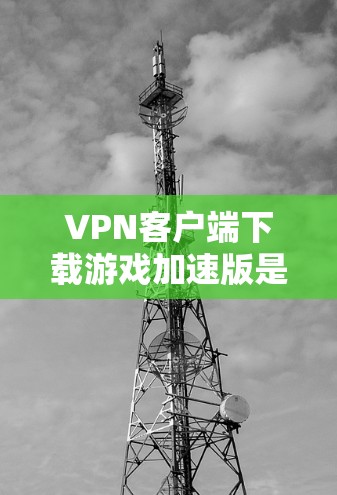 VPN客户端下载游戏加速版是一个非常实用的技能,特别是在游戏下载速度较慢的情况下,可以显著提升用户体验。以下是几种常用的VPN客户端下载游戏加速版的方法和推荐 VPN客户端下载游戏加速版是一个非常实用的技能,特别是在游戏下载速度较慢的情况下,可以显著提升用户体验。以下是几种常用的VPN客户端下载游戏加速版的方法和推荐