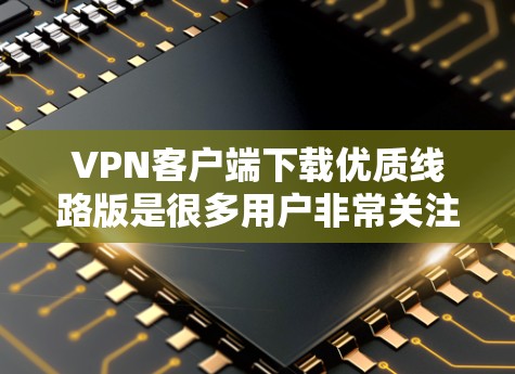 VPN客户端下载优质线路版是很多用户非常关注的。以下是一些推荐的VPN客户端，供您选择