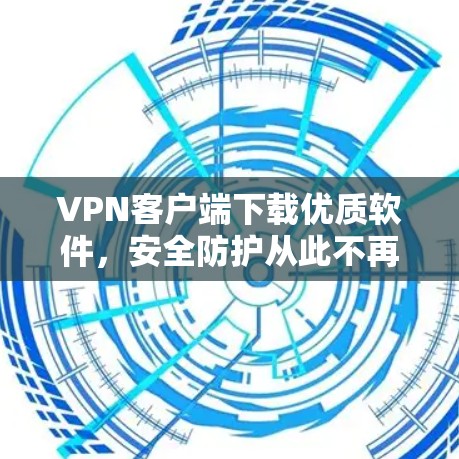 VPN客户端下载优质软件,安全防护从此不再难! VPN客户端下载优质软件,安全防护从此不再难!