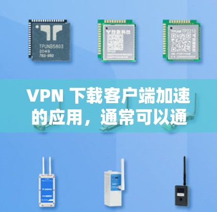 VPN 下载客户端加速的应用,通常可以通过以下几种方式实现 VPN 下载客户端加速的应用,通常可以通过以下几种方式实现