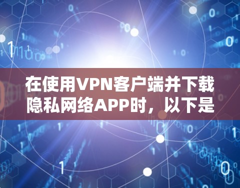 在使用VPN客户端并下载隐私网络APP时,以下是一步步的建议和注意事项 在使用VPN客户端并下载隐私网络APP时,以下是一步步的建议和注意事项