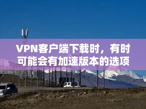 VPN客户端下载时,有时可能会有加速版本的选项。以下是一些常见的加速版VPN客户端的设置方法,以及如何获取加速版本 VPN客户端下载时,有时可能会有加速版本的选项。以下是一些常见的加速版VPN客户端的设置方法,以及如何获取加速版本