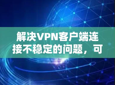 解决VPN客户端连接不稳定的问题,可以从以下几个方面入手 解决VPN客户端连接不稳定的问题,可以从以下几个方面入手
