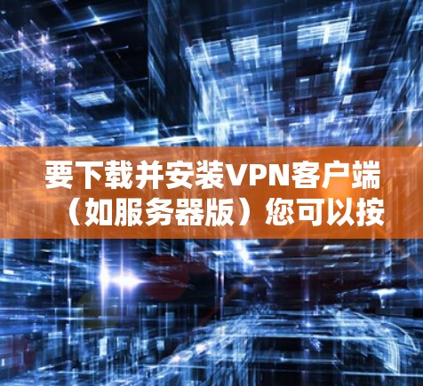 要下载并安装VPN客户端(如服务器版)您可以按照以下步骤进行 要下载并安装VPN客户端(如服务器版)您可以按照以下步骤进行