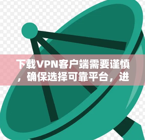 下载VPN客户端需要谨慎,确保选择可靠平台,进行安全检查,以确保下载的安全性。以下是详细的步骤指南 下载VPN客户端需要谨慎,确保选择可靠平台,进行安全检查,以确保下载的安全性。以下是详细的步骤指南