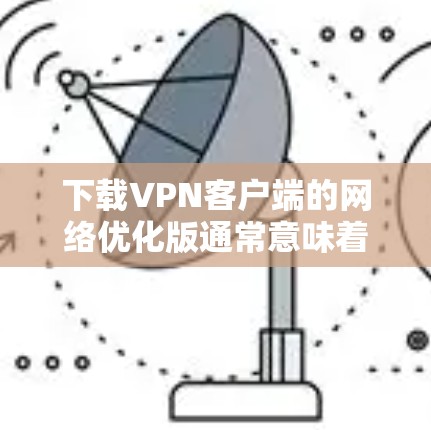 下载VPN客户端的网络优化版通常意味着客户端在性能、稳定性或用户体验方面进行了优化。以下是对该主题的详细分析和建议