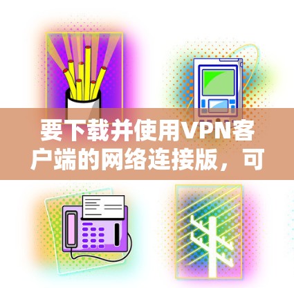 要下载并使用VPN客户端的网络连接版,可以按照以下步骤操作 要下载并使用VPN客户端的网络连接版,可以按照以下步骤操作