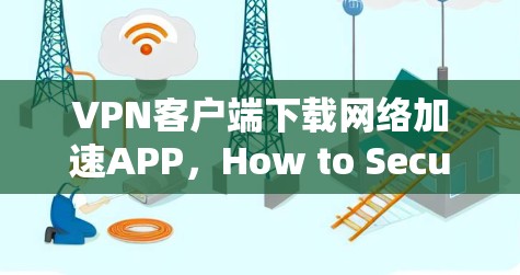 VPN客户端下载网络加速APP,How to Secure Your Connection VPN客户端下载网络加速APP,How to Secure Your Connection