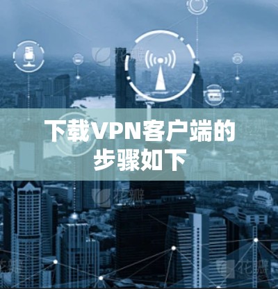 下载VPN客户端的步骤如下 下载VPN客户端的步骤如下