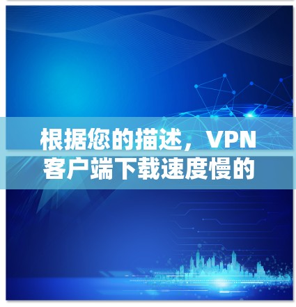 根据您的描述,VPN客户端下载速度慢的问题可能涉及多个方面。以下是一些可能的原因和解决方法 根据您的描述,VPN客户端下载速度慢的问题可能涉及多个方面。以下是一些可能的原因和解决方法