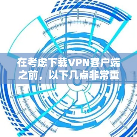 在考虑下载VPN客户端之前,以下几点非常重要 在考虑下载VPN客户端之前,以下几点非常重要