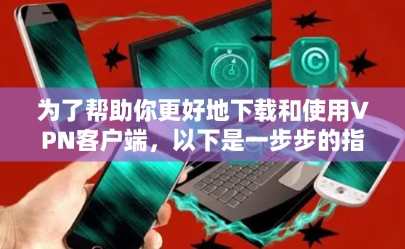 为了帮助你更好地下载和使用VPN客户端,以下是一步步的指南 为了帮助你更好地下载和使用VPN客户端,以下是一步步的指南