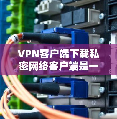 VPN客户端下载私密网络客户端是一个非常实用的工具,尤其是在需要私密通信或文件传输时。以下是一些具体的步骤和方法,帮助您下载并使用适合您的私密网络客户端 VPN客户端下载私密网络客户端是一个非常实用的工具,尤其是在需要私密通信或文件传输时。以下是一些具体的步骤和方法,帮助您下载并使用适合您的私密网络客户端