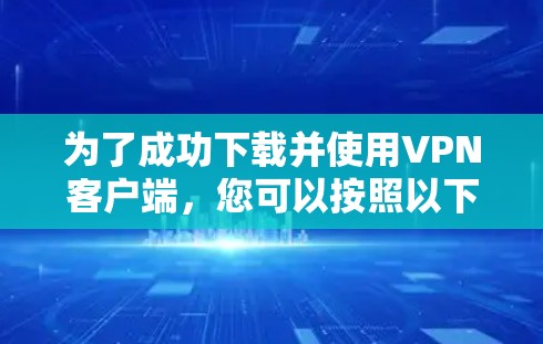 为了成功下载并使用VPN客户端,您可以按照以下步骤进行操作 为了成功下载并使用VPN客户端,您可以按照以下步骤进行操作