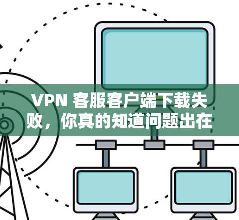 VPN 客服客户端下载失败,你真的知道问题出在哪里吗? VPN 客服客户端下载失败,你真的知道问题出在哪里吗?
