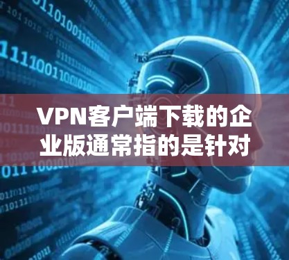 VPN客户端下载的企业版通常指的是针对企业环境的VPN应用,旨在提供安全、隐私和数据保护的服务。以下是一些常见的企业级VPN应用及其特点 VPN客户端下载的企业版通常指的是针对企业环境的VPN应用,旨在提供安全、隐私和数据保护的服务。以下是一些常见的企业级VPN应用及其特点