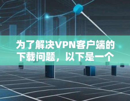 为了解决VPN客户端的下载问题,以下是一个有条理的指南,帮助你轻松选择和安装合适的VPN 为了解决VPN客户端的下载问题,以下是一个有条理的指南,帮助你轻松选择和安装合适的VPN