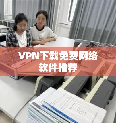 VPN下载免费网络软件推荐 VPN下载免费网络软件推荐