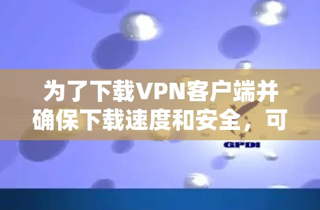 为了下载VPN客户端并确保下载速度和安全,可以按照以下步骤进行 为了下载VPN客户端并确保下载速度和安全,可以按照以下步骤进行