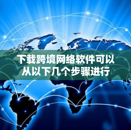 下载跨境网络软件可以从以下几个步骤进行 下载跨境网络软件可以从以下几个步骤进行