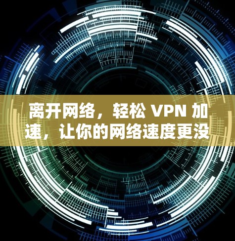 离开网络，轻松 VPN 加速，让你的网络速度更没问题！