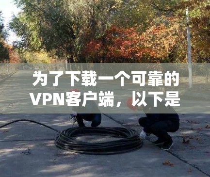 为了下载一个可靠的VPN客户端,以下是一些步骤和建议 为了下载一个可靠的VPN客户端,以下是一些步骤和建议