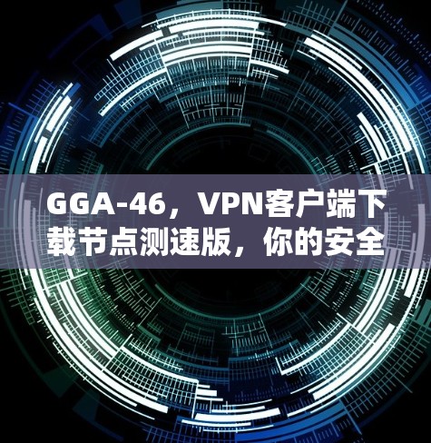 GGA-46，VPN客户端下载节点测速版，你的安全防护新选择