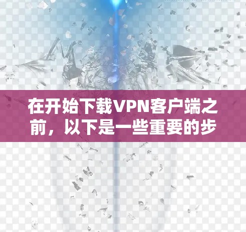 在开始下载VPN客户端之前,以下是一些重要的步骤和考虑事项 在开始下载VPN客户端之前,以下是一些重要的步骤和考虑事项