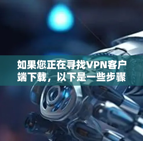 如果您正在寻找VPN客户端下载,以下是一些步骤和建议,帮助您找到可靠的VPN服务 如果您正在寻找VPN客户端下载,以下是一些步骤和建议,帮助您找到可靠的VPN服务