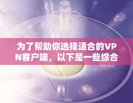 为了帮助你选择适合的VPN客户端,以下是一些综合考虑的因素和推荐策略 为了帮助你选择适合的VPN客户端,以下是一些综合考虑的因素和推荐策略