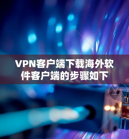 VPN客户端下载海外软件客户端的步骤如下 VPN客户端下载海外软件客户端的步骤如下