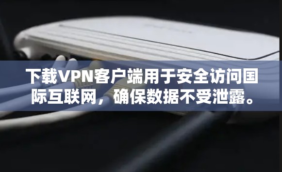 下载VPN客户端用于安全访问国际互联网，确保数据不受泄露。以下是详细的步骤指南