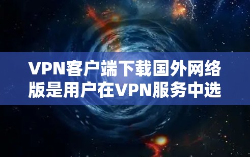 VPN客户端下载国外网络版是用户在VPN服务中选择特定网络版本的工具。以下是帮助你安装和配置这些应用的步骤 VPN客户端下载国外网络版是用户在VPN服务中选择特定网络版本的工具。以下是帮助你安装和配置这些应用的步骤