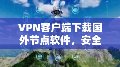 VPN客户端下载国外节点软件，安全获取网络资源