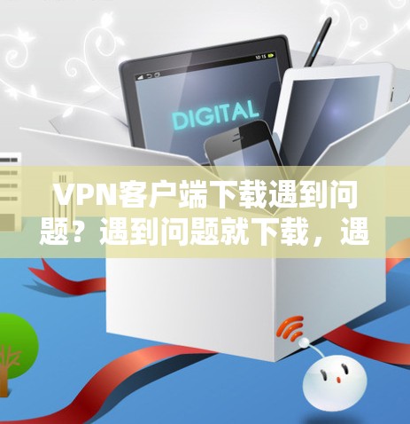 VPN客户端下载遇到问题?遇到问题就下载,遇到问题就解决! VPN客户端下载遇到问题?遇到问题就下载,遇到问题就解决!