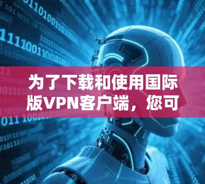 为了下载和使用国际版VPN客户端，您可以按照以下步骤进行