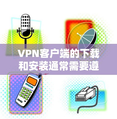 VPN客户端的下载和安装通常需要遵循以下注意事项