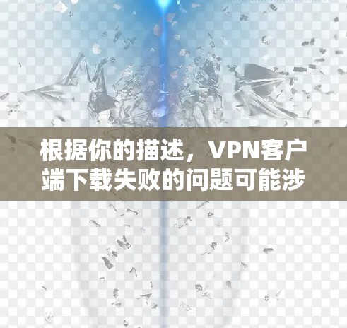 根据你的描述，VPN客户端下载失败的问题可能涉及多个方面，以下是逐步的解决方案