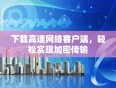 下载高速网络客户端,轻松实现加密传输 下载高速网络客户端,轻松实现加密传输