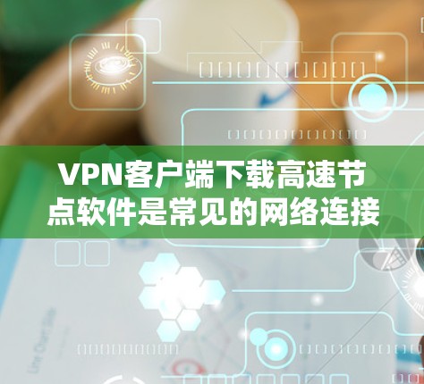 VPN客户端下载高速节点软件是常见的网络连接方式，但需要注意以下几点