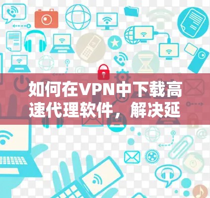 如何在VPN中下载高速代理软件,解决延迟慢问题的实用指南 如何在VPN中下载高速代理软件,解决延迟慢问题的实用指南
