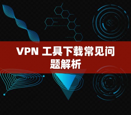 VPN 工具下载常见问题解析 VPN 工具下载常见问题解析