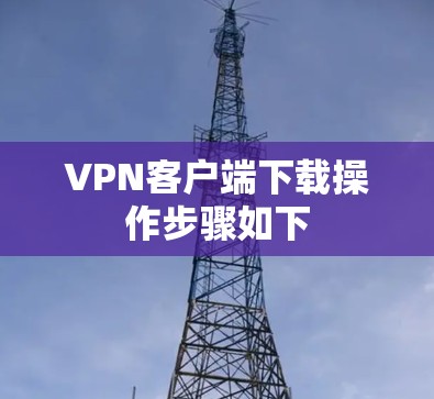 VPN客户端下载操作步骤如下 VPN客户端下载操作步骤如下
