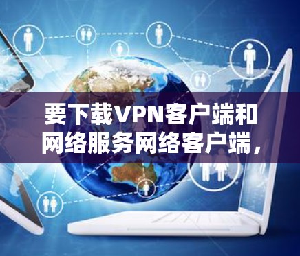 要下载VPN客户端和网络服务网络客户端,以下是详细的步骤指南 要下载VPN客户端和网络服务网络客户端,以下是详细的步骤指南