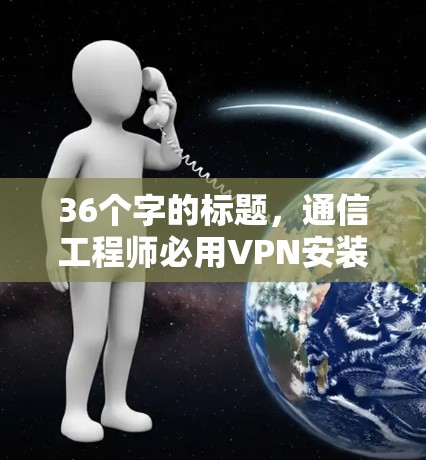 36个字的标题,通信工程师必用VPN安装教程 36个字的标题,通信工程师必用VPN安装教程