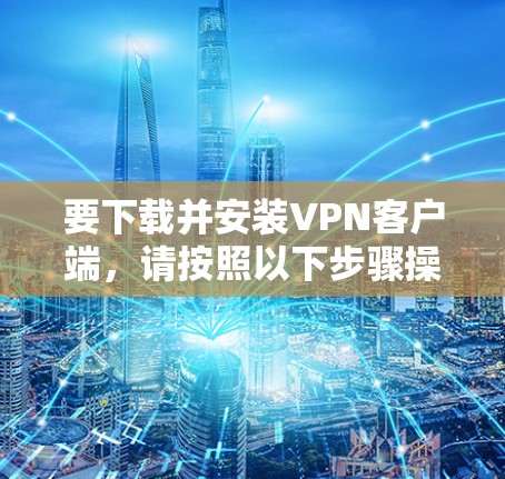 要下载并安装VPN客户端,请按照以下步骤操作 要下载并安装VPN客户端,请按照以下步骤操作