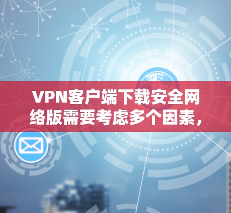 VPN客户端下载安全网络版需要考虑多个因素,以下是一些关键点 VPN客户端下载安全网络版需要考虑多个因素,以下是一些关键点