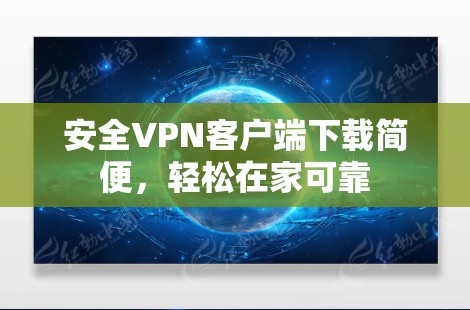 安全VPN客户端下载简便,轻松在家可靠 安全VPN客户端下载简便,轻松在家可靠