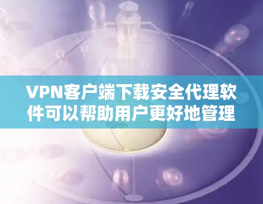 VPN客户端下载安全代理软件可以帮助用户更好地管理和控制VPN客户端，确保数据的安全。以下是一些常用的VPN客户端下载安全代理软件及其特点